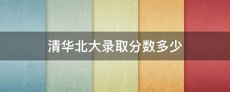 清华北大录取分数多少（2022年清华北大录取分数多少）