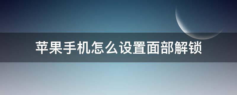 苹果手机怎么设置面部解锁（苹果手机怎么设置面部解锁最好）