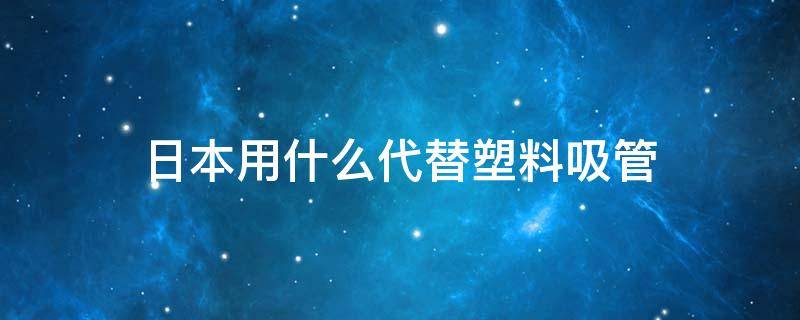 日本用什么代替塑料吸管 日本用塑料吸管吗