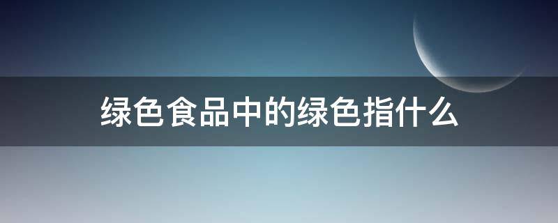 绿色食品中的绿色指什么 绿色食品中的绿色指什么绿色通道中的绿色指什么