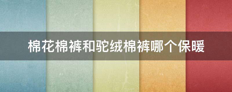 棉花棉裤和驼绒棉裤哪个保暖 驼绒棉裤和羊毛棉裤哪个更保暖