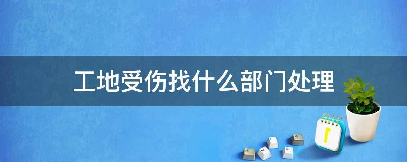 工地受伤找什么部门处理 在工地受了工伤应该找哪个部门解决