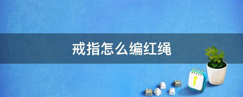 戒指怎么编红绳 黄金戒指怎么编红绳