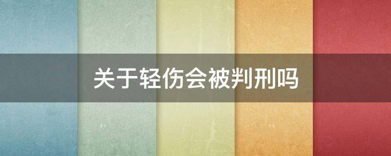 关于轻伤会被判刑吗 造成轻伤一定会判刑吗