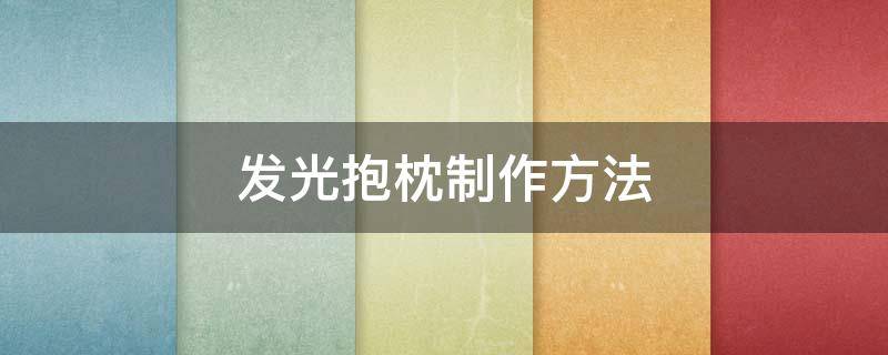发光抱枕制作方法（抱枕的制作方法）