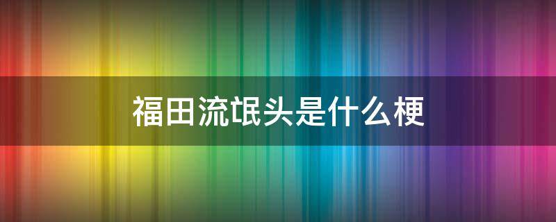 福田流氓头是什么梗 福田流氓头指的是什么