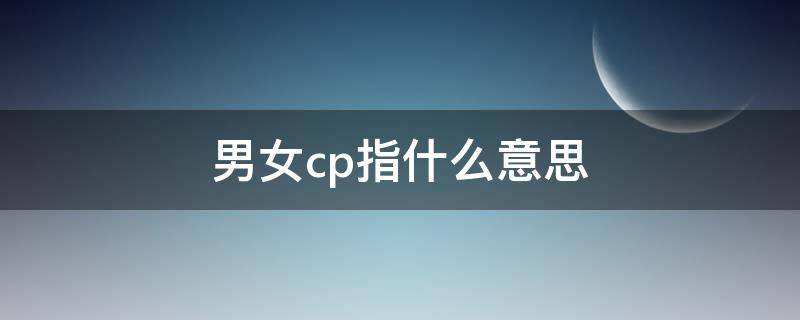男女cp指什么意思 cp指的是男男还是男女
