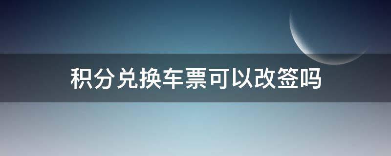 积分兑换车票可以改签吗（12306积分兑换车票可以改签吗）