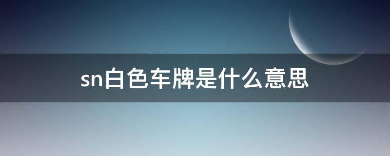 sn白色车牌是什么意思（sn车牌号白色车牌代表什么意思）