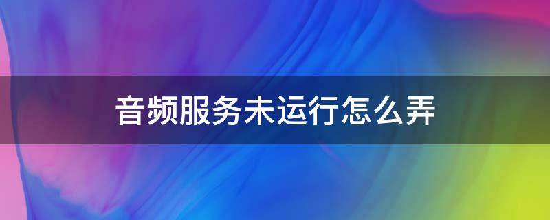 音频服务未运行怎么弄 音频服务未运行怎么弄错误1068