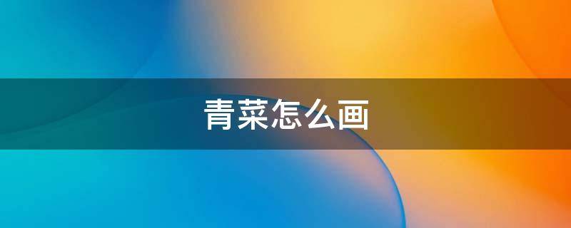 青菜怎么画 青菜怎么画简单又好看