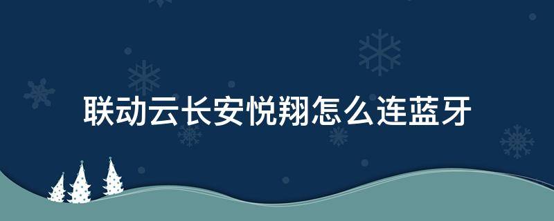 联动云长安悦翔怎么连蓝牙 联动云长安悦翔怎么连蓝牙听音乐