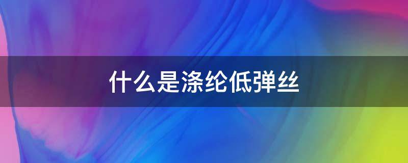 什么是涤纶低弹丝 涤纶低弹丝是什么成分