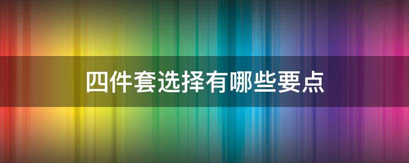 四件套选择有哪些要点（四件套是哪些）