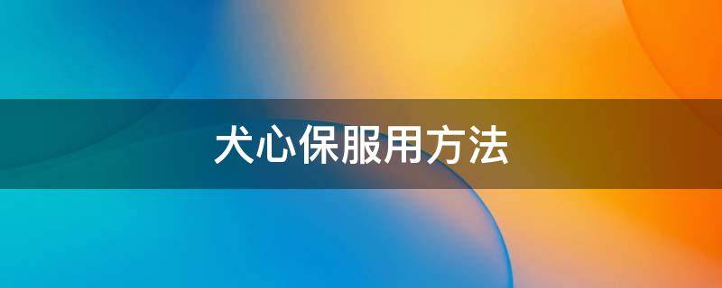 犬心保服用方法 犬心保怎么服用