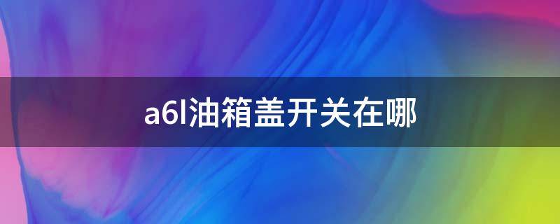 a6l油箱盖开关在哪 a6l油箱盖开关在哪里