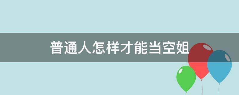 普通人怎样才能当空姐 空姐如何当