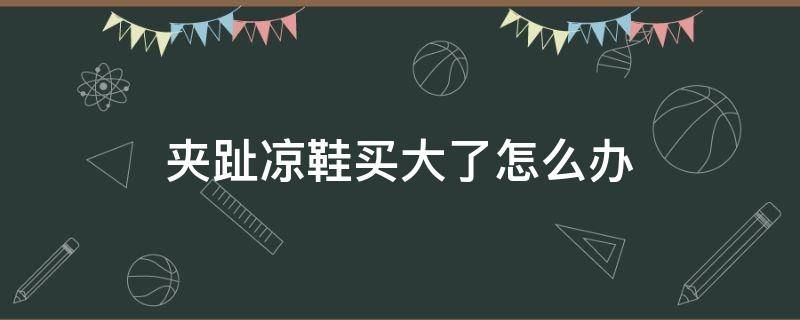 夹趾凉鞋买大了怎么办 夹趾凉鞋穿着痛怎么办