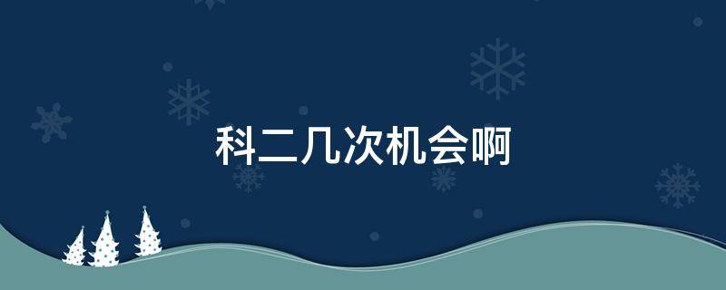 科二几次机会啊 科二有几次机会啊