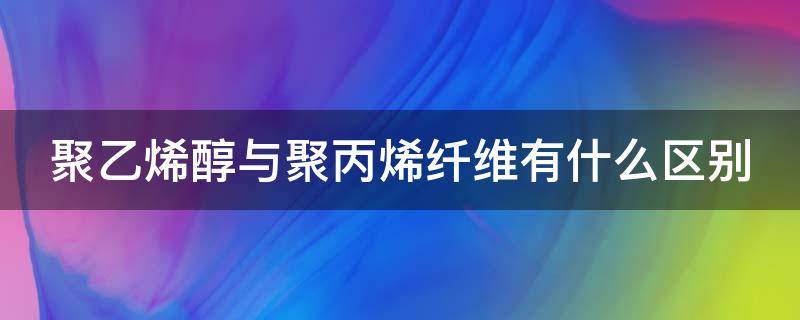 聚乙烯醇与聚丙烯纤维有什么区别 聚乙烯醇与聚丙烯纤维有什么区别呢