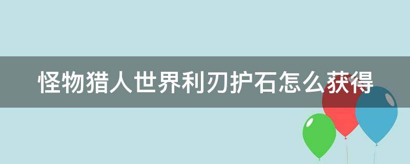 怪物猎人世界利刃护石怎么获得（怪物猎人世界利刃护石怎么解锁）