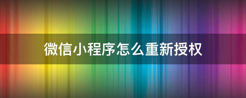 微信小程序怎么重新授权（微信小程序怎么重新授权位置）