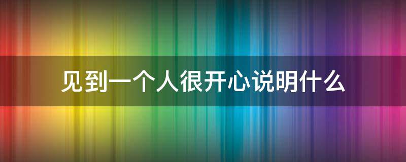 见到一个人很开心说明什么（见到一个人很开心很开心很开心）