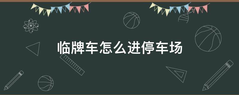 临牌车怎么进停车场 临牌车怎样进停车场