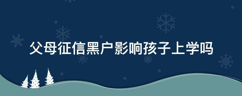 父母征信黑户影响孩子上学吗（征信黑户小孩上学有影响吗）