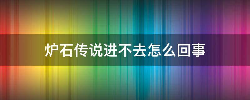 炉石传说进不去怎么回事 炉石传说为什么进不去了