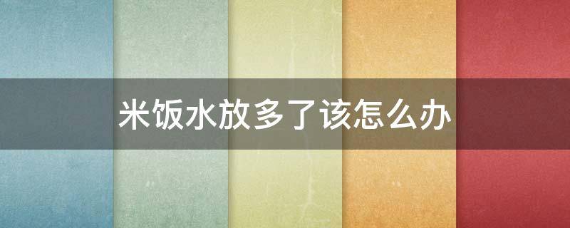 米饭水放多了该怎么办 大米饭水放多了,怎么办