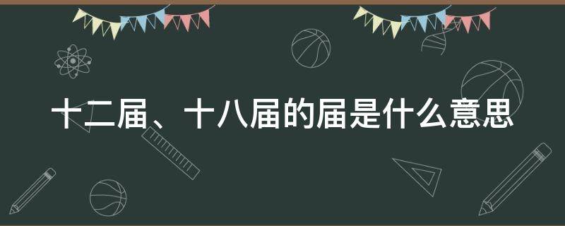 十二届、十八届的届是什么意思（十二届和十三届）