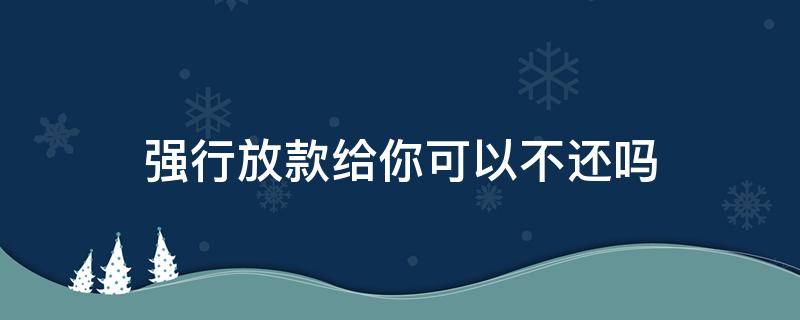 强行放款给你可以不还吗 强制放款后还完了、还会再强制放款吗