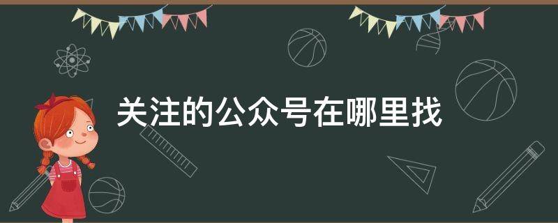 关注的公众号在哪里找（微信刚刚关注的公众号在哪里找）