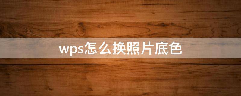wps怎么换照片底色（wps怎么换照片底色背景）