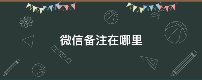 微信备注在哪里 华为手机微信备注在哪里