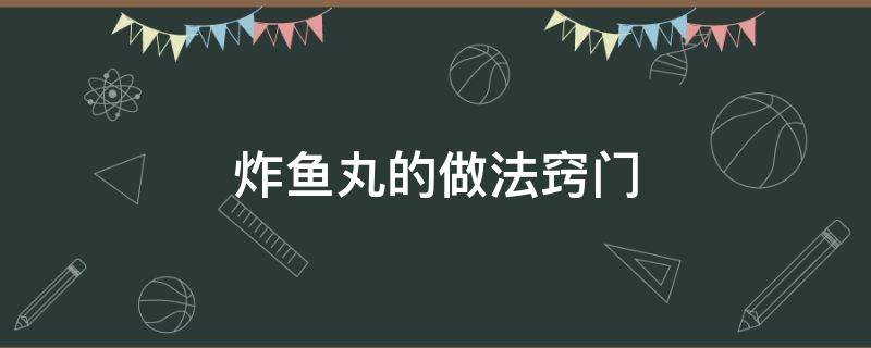 炸鱼丸的做法窍门（怎样炸鱼丸的做法）