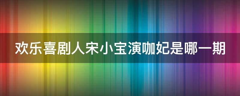 欢乐喜剧人宋小宝演咖妃是哪一期 欢乐喜剧人宋小宝咖妃台词