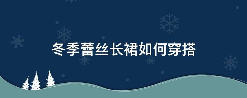 冬季蕾丝长裙如何穿搭 冬天蕾丝长裙怎么搭配