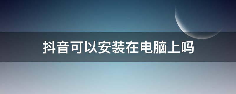 抖音可以安装在电脑上吗 抖音能装在电脑上吗