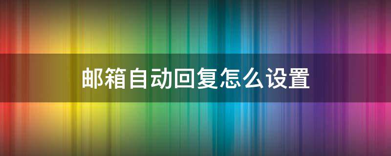 邮箱自动回复怎么设置 qq邮箱自动回复怎么设置