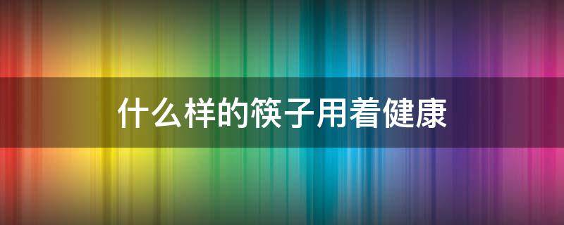 什么样的筷子用着健康 用哪种筷子比较健康