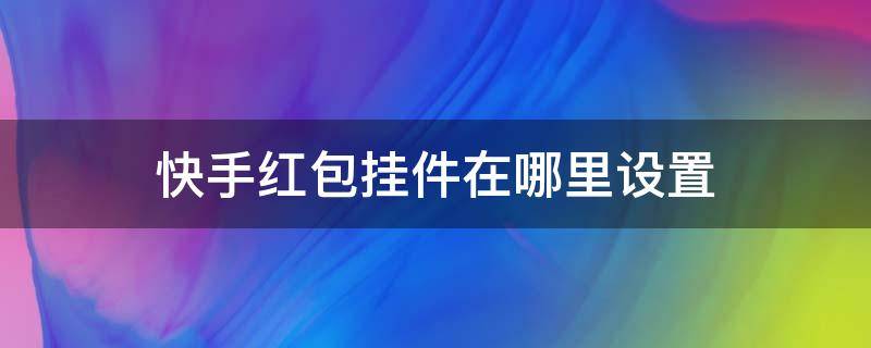 快手红包挂件在哪里设置 普通快手红包挂件在哪里设置