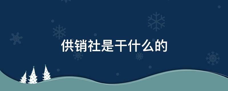 供销社是干什么的 乡镇供销社是干什么的