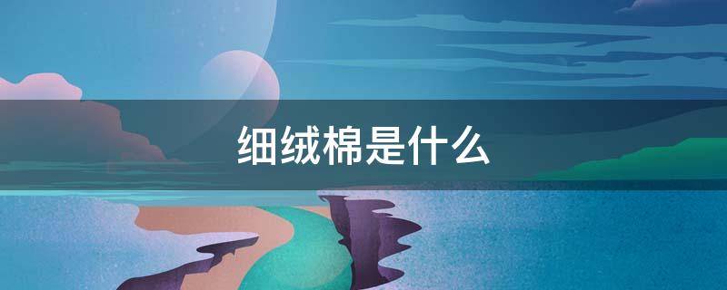 细绒棉是什么（细绒棉是什么面料）