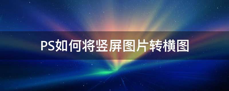 PS如何将竖屏图片转横图 ps怎么把横屏图片变竖屏壁纸