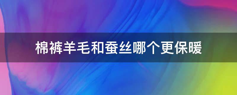 棉裤羊毛和蚕丝哪个更保暖（羊毛棉裤和蚕丝棉裤哪个更暖和）