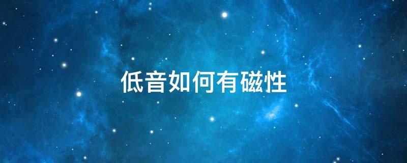低音如何有磁性（声音如何低沉有磁性）