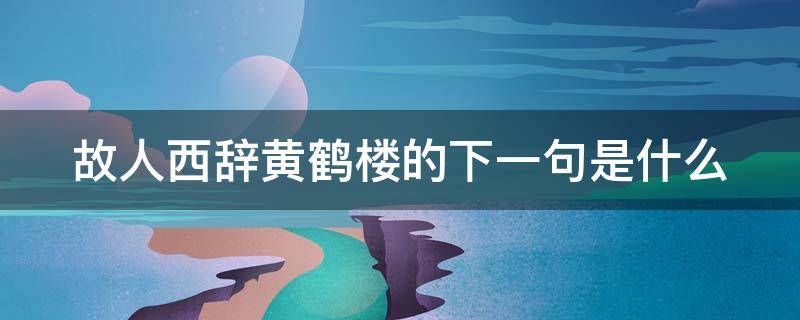 故人西辞黄鹤楼的下一句是什么 故人西辞黄鹤楼是什么意思?