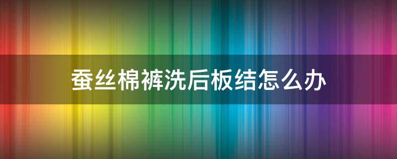 蚕丝棉裤洗后板结怎么办 蚕丝棉裤清洗方法